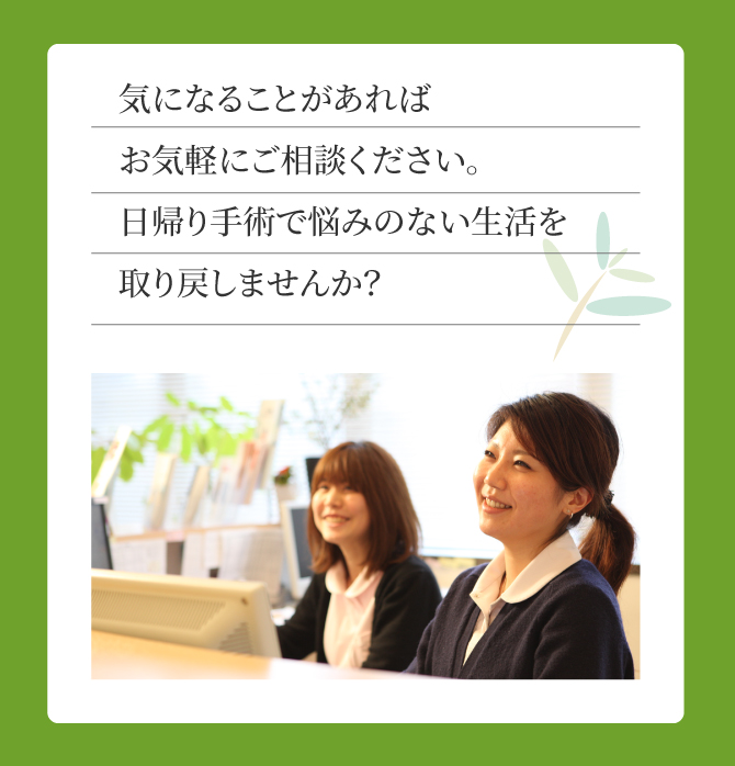 気になることがあればお気軽にご相談ください。日帰り手術で悩みのない生活を取り戻しませんか？